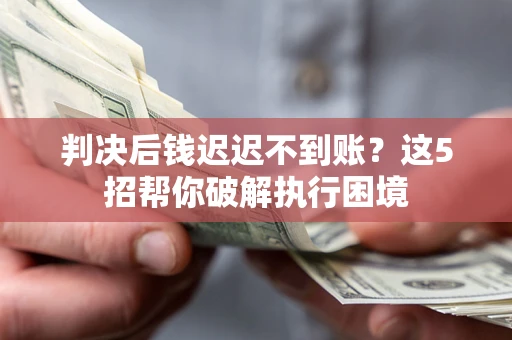 武汉判决后钱迟迟不到账？这5招帮你破解执行困境
