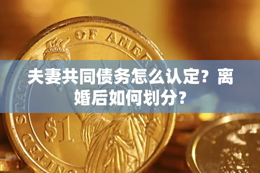 武汉夫妻共同债务怎么认定？离婚后如何划分？
