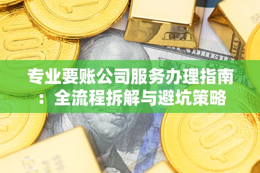 武汉专业要账公司服务办理指南：全流程拆解与避坑策略