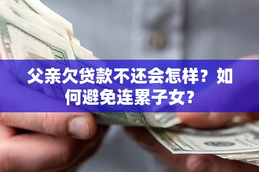 武汉父亲欠贷款不还会怎样？如何避免连累子女？