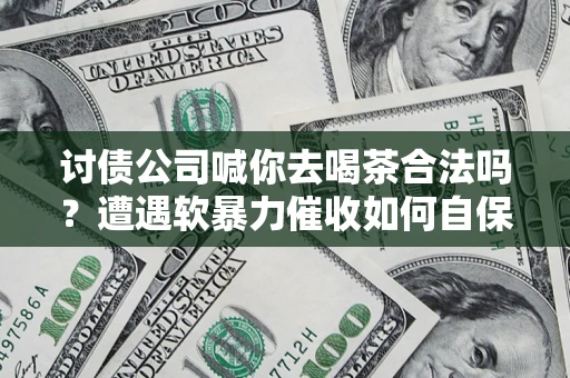 武汉讨债公司喊你去喝茶合法吗？遭遇软暴力催收如何自保？