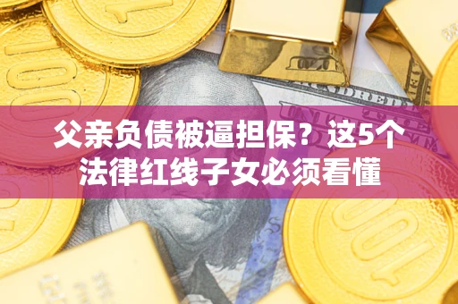 武汉父亲负债被逼担保？这5个法律红线子女必须看懂