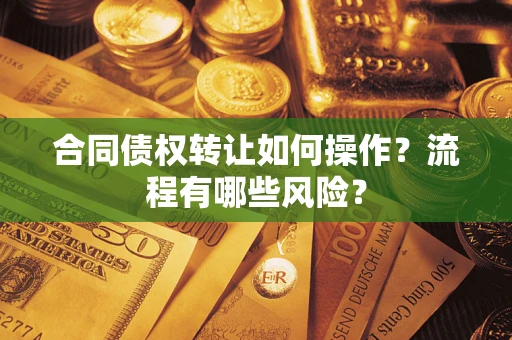武汉合同债权转让如何操作？流程有哪些风险？