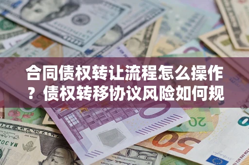武汉合同债权转让流程怎么操作？债权转移协议风险如何规避？