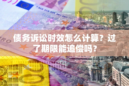 武汉债务诉讼时效怎么计算？过了期限能追偿吗？