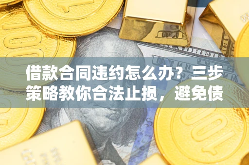 武汉借款合同违约怎么办？三步策略教你合法止损，避免债务危机升级