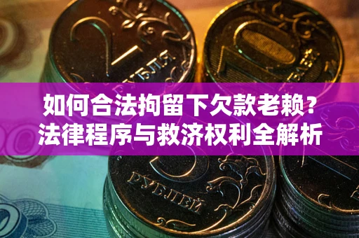 武汉如何合法拘留下欠款老赖？法律程序与救济权利全解析