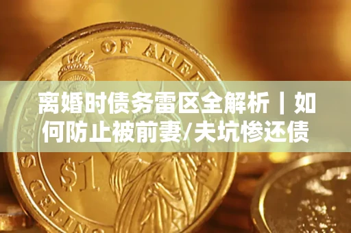武汉离婚时债务雷区全解析｜如何防止被前妻/夫坑惨还债？
