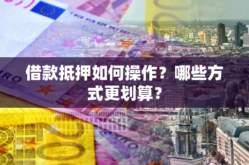 武汉借款抵押如何操作？哪些方式更划算？