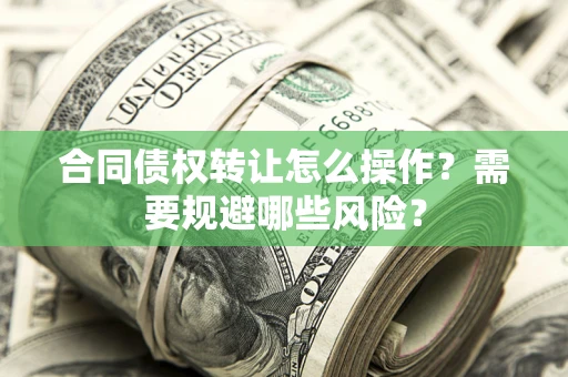 武汉合同债权转让怎么操作？需要规避哪些风险？