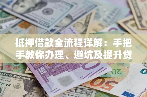 武汉抵押借款全流程详解：手把手教你办理、避坑及提升贷款额度