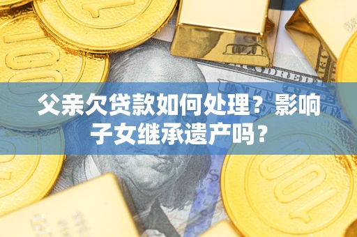 武汉父亲欠贷款如何处理?影响子女继承遗产吗? 武汉父亲欠贷款如何处理?影响子女继承遗产吗?