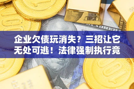 武汉企业欠债玩消失？三招让它无处可逃！法律强制执行竟比讨债公司还狠？